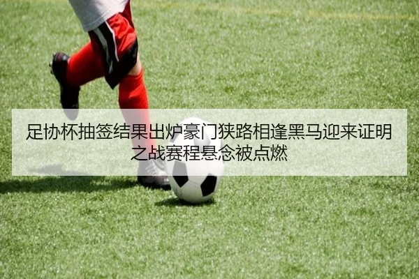 足协杯抽签结果出炉豪门狭路相逢黑马迎来证明之战赛程悬念被点燃